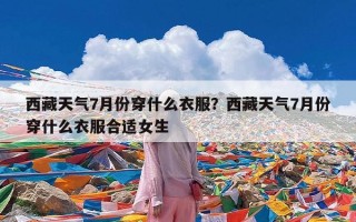 西藏天气7月份穿什么衣服？西藏天气7月份穿什么衣服合适女生