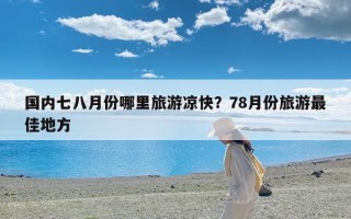 国内七八月份哪里旅游凉快？78月份旅游最佳地方