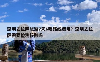深圳去拉萨旅游7天6晚路线费用？深圳去拉萨需要检测核酸吗