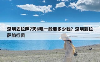 深圳去拉萨7天6晚一般要多少钱？深圳到拉萨旅行团
