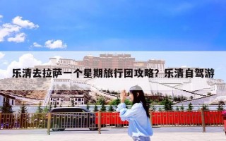 乐清去拉萨一个星期旅行团攻略？乐清自驾游