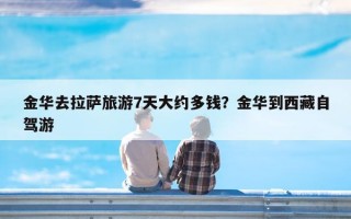 金华去拉萨旅游7天大约多钱？金华到西藏自驾游