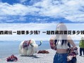 西藏玩一趟要多少钱？一趟西藏游要花多少钱