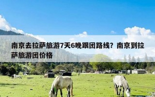 南京去拉萨旅游7天6晚跟团路线？南京到拉萨旅游团价格