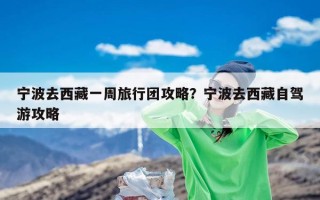 宁波去西藏一周旅行团攻略？宁波去西藏自驾游攻略