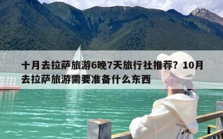 十月去拉萨旅游6晚7天旅行社推荐？10月去拉萨旅游需要准备什么东西