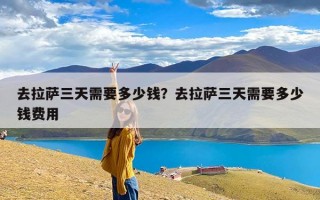 去拉萨三天需要多少钱？去拉萨三天需要多少钱费用