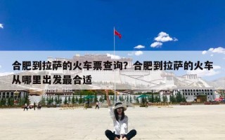 合肥到拉萨的火车票查询？合肥到拉萨的火车从哪里出发最合适