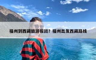 福州到西藏旅游报团？福州出发西藏路线