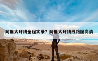阿里大环线全程实录？阿里大环线线路图高清