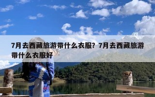 7月去西藏旅游带什么衣服？7月去西藏旅游带什么衣服好