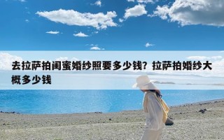 去拉萨拍闺蜜婚纱照要多少钱？拉萨拍婚纱大概多少钱