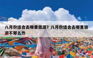 八月份适合去哪里旅游？八月份适合去哪里旅游不那么热