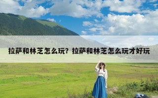 拉萨和林芝怎么玩？拉萨和林芝怎么玩才好玩