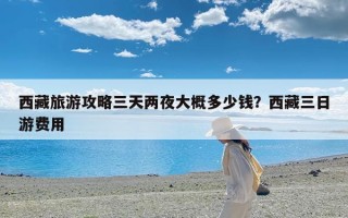 西藏旅游攻略三天两夜大概多少钱？西藏三日游费用