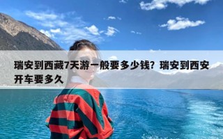 瑞安到西藏7天游一般要多少钱？瑞安到西安开车要多久
