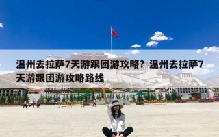 温州去拉萨7天游跟团游攻略？温州去拉萨7天游跟团游攻略路线