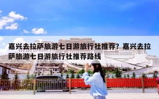 嘉兴去拉萨旅游七日游旅行社推荐？嘉兴去拉萨旅游七日游旅行社推荐路线