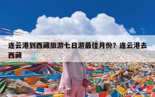 连云港到西藏旅游七日游最佳月份？连云港去西藏