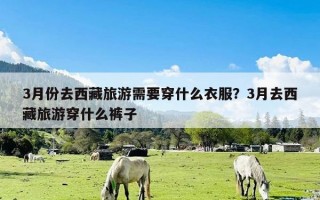 3月份去西藏旅游需要穿什么衣服？3月去西藏旅游穿什么裤子