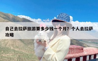 自己去拉萨旅游要多少钱一个月？个人去拉萨攻略