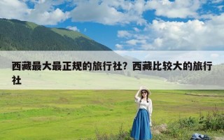 西藏最大最正规的旅行社？西藏比较大的旅行社