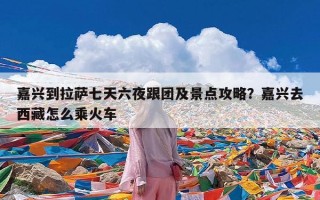 嘉兴到拉萨七天六夜跟团及景点攻略？嘉兴去西藏怎么乘火车