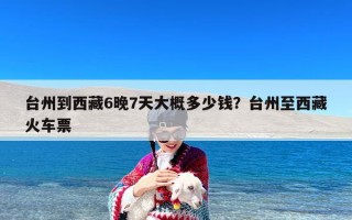 台州到西藏6晚7天大概多少钱？台州至西藏火车票