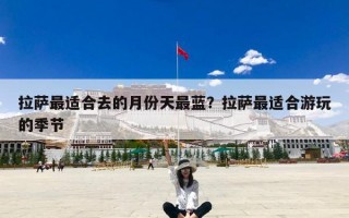 拉萨最适合去的月份天最蓝？拉萨最适合游玩的季节