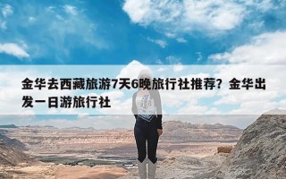 金华去西藏旅游7天6晚旅行社推荐？金华出发一日游旅行社