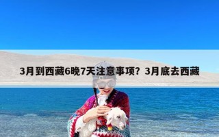 3月到西藏6晚7天注意事项？3月底去西藏