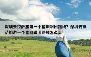 深圳去拉萨旅游一个星期跟团路线？深圳去拉萨旅游一个星期跟团路线怎么走