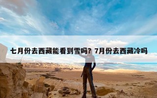 七月份去西藏能看到雪吗？7月份去西藏冷吗