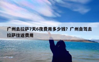 广州去拉萨7天6夜费用多少钱？广州自驾去拉萨往返费用