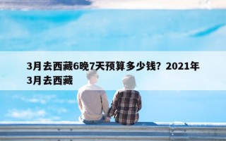 3月去西藏6晚7天预算多少钱？2021年3月去西藏