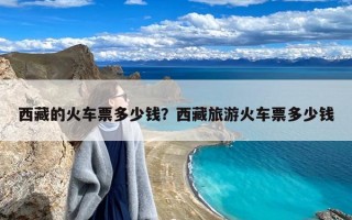 西藏的火车票多少钱？西藏旅游火车票多少钱