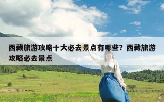 西藏旅游攻略十大必去景点有哪些？西藏旅游攻略必去景点