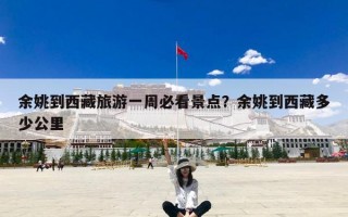 余姚到西藏旅游一周必看景点？余姚到西藏多少公里