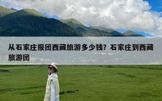 从石家庄报团西藏旅游多少钱？石家庄到西藏旅游团