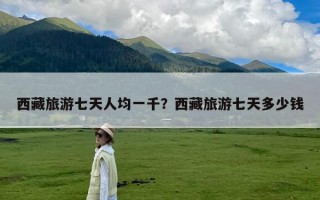 西藏旅游七天人均一千？西藏旅游七天多少钱