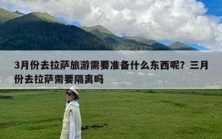 3月份去拉萨旅游需要准备什么东西呢？三月份去拉萨需要隔离吗