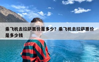 乘飞机去拉萨票价是多少？乘飞机去拉萨票价是多少钱
