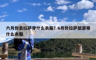 六月份去拉萨穿什么衣服？6月份拉萨旅游带什么衣服
