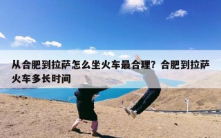 从合肥到拉萨怎么坐火车最合理？合肥到拉萨火车多长时间