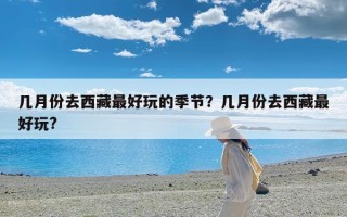 几月份去西藏最好玩的季节？几月份去西藏最好玩?