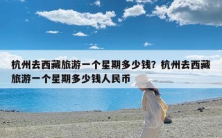 杭州去西藏旅游一个星期多少钱？杭州去西藏旅游一个星期多少钱人民币
