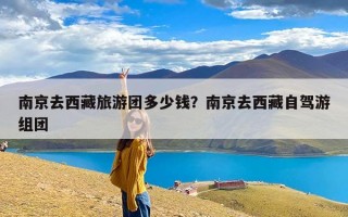 南京去西藏旅游团多少钱？南京去西藏自驾游组团