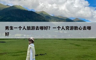 男生一个人旅游去哪好？一个人穷游散心去哪好