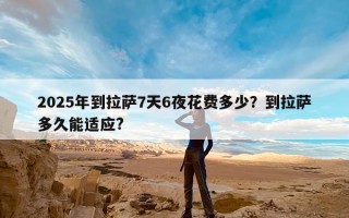 2025年到拉萨7天6夜花费多少？到拉萨多久能适应?