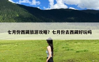 七月份西藏旅游攻略？七月份去西藏好玩吗